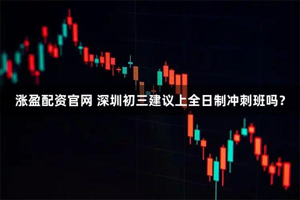 涨盈配资官网 深圳初三建议上全日制冲刺班吗?