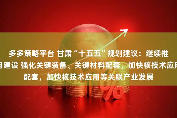 多多策略平台 甘肃“十五五”规划建议：继续推进钍基熔盐堆项目建设 强化关键装备、关键材料配套，加快核技术应用等关联产业发展