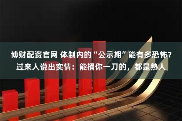 博财配资官网 体制内的“公示期”能有多恐怖？过来人说出实情：能捅你一刀的，都是熟人