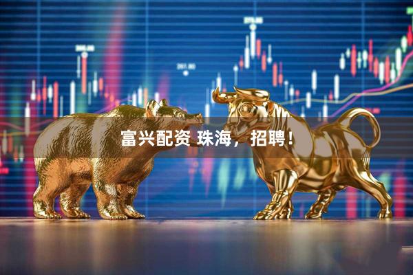 富兴配资 珠海，招聘！