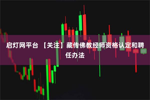 启灯网平台 【关注】藏传佛教经师资格认定和聘任办法