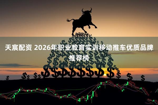 天宸配资 2026年职业教育实训移动推车优质品牌推荐榜