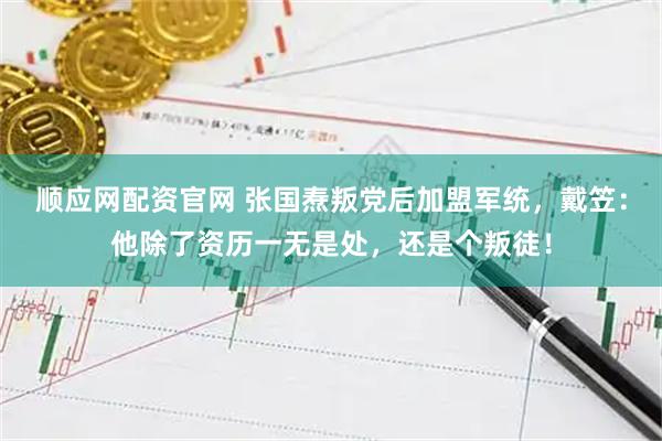 顺应网配资官网 张国焘叛党后加盟军统，戴笠：他除了资历一无是处，还是个叛徒！