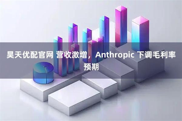 昊天优配官网 营收激增，Anthropic 下调毛利率预期