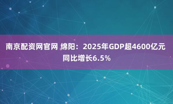 南京配资网官网 绵阳：2025年GDP超4600亿元 同比增长6.5%
