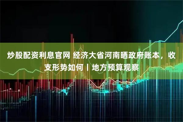 炒股配资利息官网 经济大省河南晒政府账本，收支形势如何丨地方预算观察