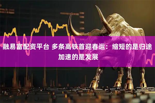 融易富配资平台 多条高铁首迎春运:缩短的是归途 加速的是发展