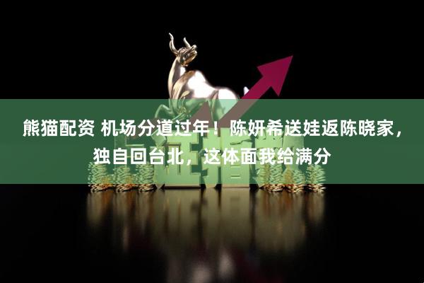 熊猫配资 机场分道过年！陈妍希送娃返陈晓家，独自回台北，这体面我给满分