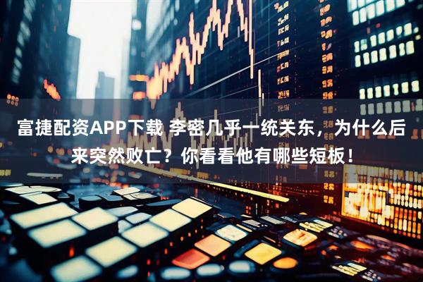 富捷配资APP下载 李密几乎一统关东，为什么后来突然败亡？你看看他有哪些短板！