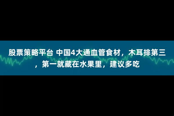 股票策略平台 中国4大通血管食材，木耳排第三，第一就藏在水果里，建议多吃