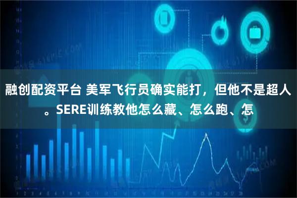融创配资平台 美军飞行员确实能打，但他不是超人。SERE训练教他怎么藏、怎么跑、怎