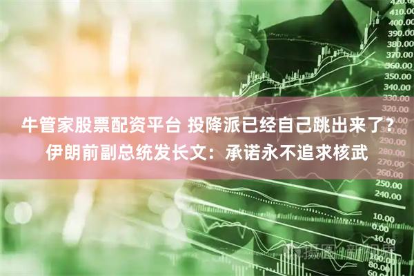 牛管家股票配资平台 投降派已经自己跳出来了？伊朗前副总统发长文：承诺永不追求核武