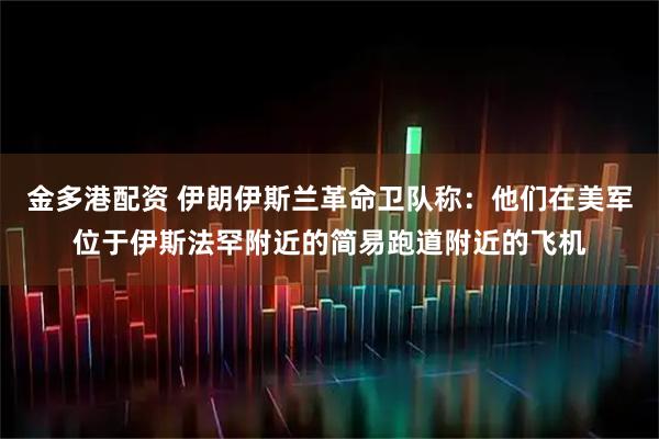 金多港配资 伊朗伊斯兰革命卫队称：他们在美军位于伊斯法罕附近的简易跑道附近的飞机