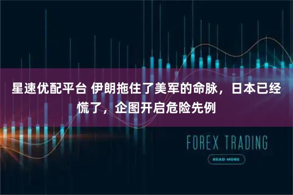 星速优配平台 伊朗拖住了美军的命脉，日本已经慌了，企图开启危险先例