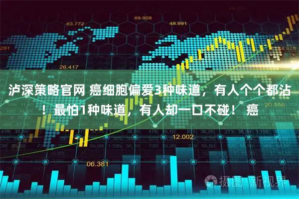 泸深策略官网 癌细胞偏爱3种味道,有人个个都沾!最怕1种味道,有人却一口不碰! 癌