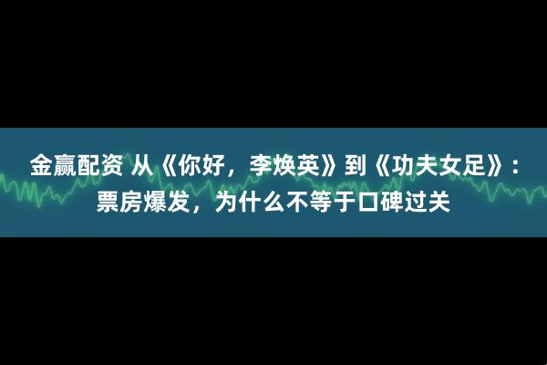 金赢配资 从《你好，李焕英》到《功夫女足》：票房爆发，为什么不等于口碑过关