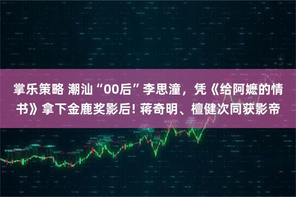 掌乐策略 潮汕“00后”李思潼，凭《给阿嬷的情书》拿下金鹿奖影后! 蒋奇明、檀健次同获影帝