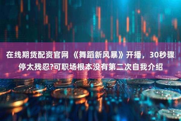 在线期货配资官网 《舞蹈新风暴》开播，30秒骤停太残忍?可职场根本没有第二次自我介绍