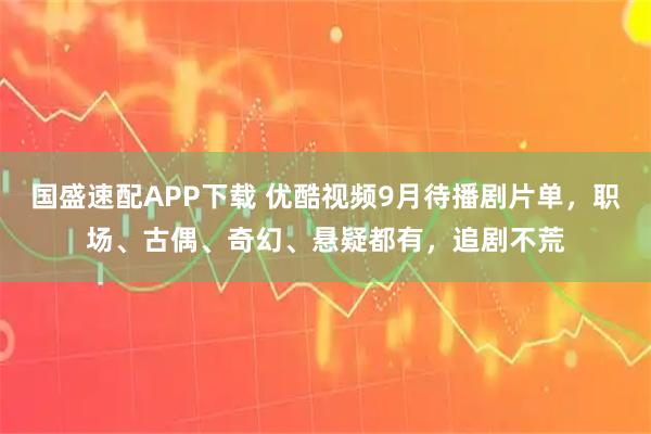 国盛速配APP下载 优酷视频9月待播剧片单,职场、古偶、奇幻、悬疑都有,追剧不荒