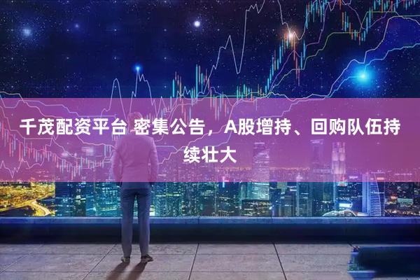 千茂配资平台 密集公告，A股增持、回购队伍持续壮大