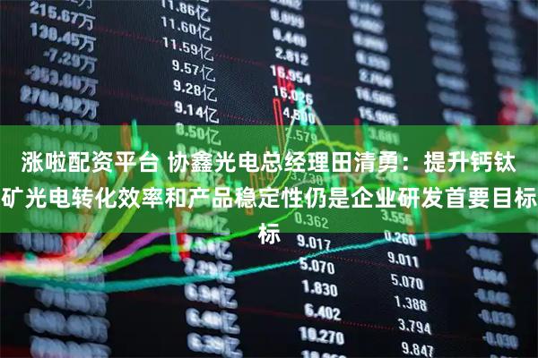 涨啦配资平台 协鑫光电总经理田清勇：提升钙钛矿光电转化效率和产品稳定性仍是企业研发首要目标