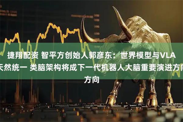 捷翔配资 智平方创始人郭彦东：世界模型与VLA天然统一 类脑架构将成下一代机器人大脑重要演进方向