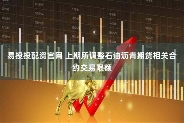 易投投配资官网 上期所调整石油沥青期货相关合约交易限额