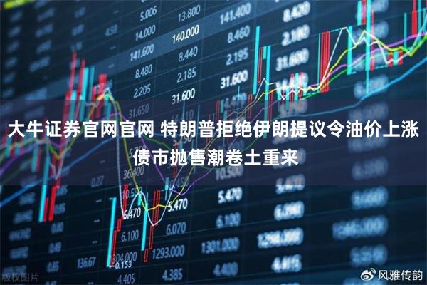 大牛证券官网官网 特朗普拒绝伊朗提议令油价上涨 债市抛售潮卷土重来